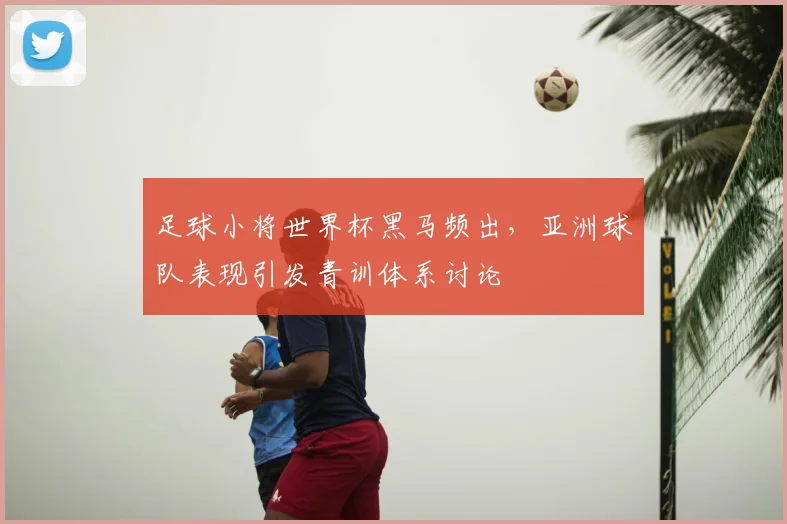 足球小将世界杯黑马频出，亚洲球队表现引发青训体系讨论