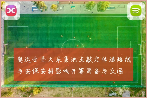 奥运会圣火采集地点敲定传递路线与安保安排影响开赛筹备与交通