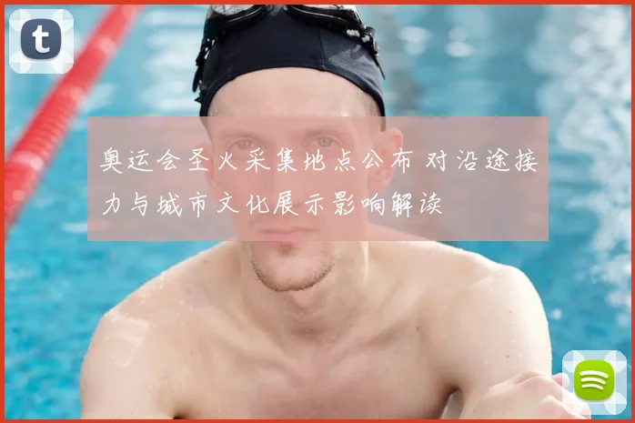 奥运会圣火采集地点公布 对沿途接力与城市文化展示影响解读