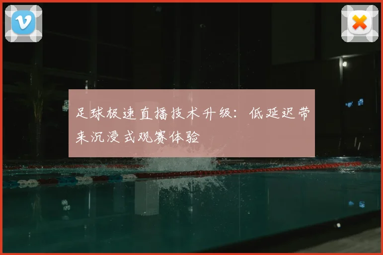 足球极速直播技术升级：低延迟带来沉浸式观赛体验