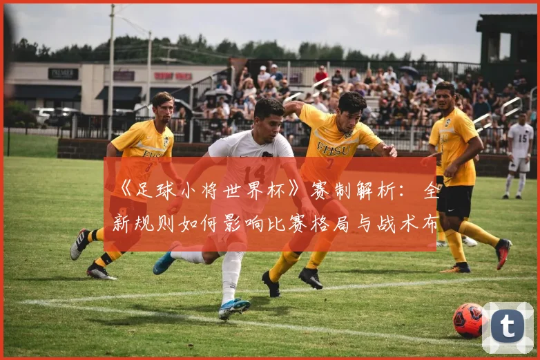 《足球小将世界杯》赛制解析：全新规则如何影响比赛格局与战术布局