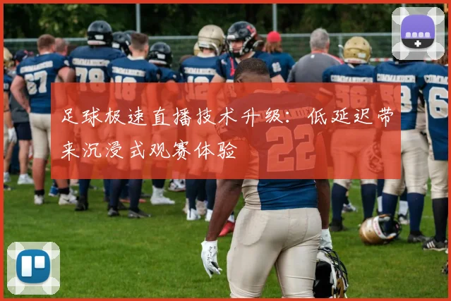 足球极速直播技术升级：低延迟带来沉浸式观赛体验