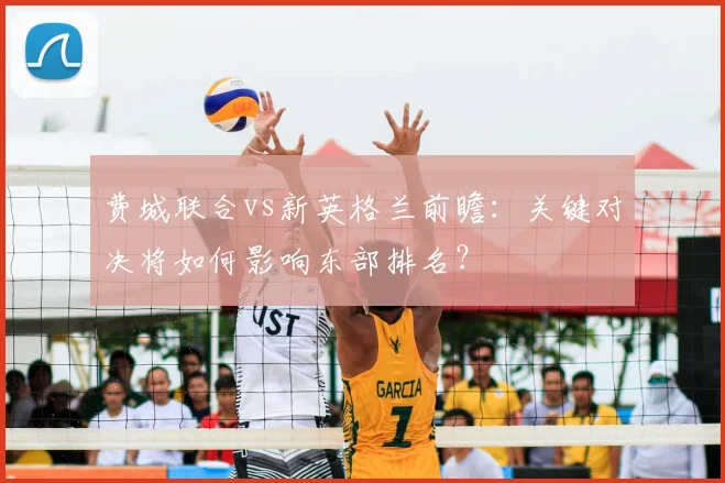 费城联合vs新英格兰前瞻：关键对决将如何影响东部排名？