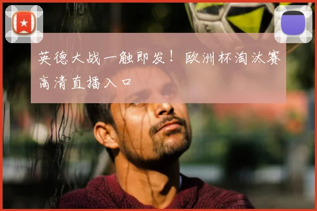 英德大战一触即发！欧洲杯淘汰赛高清直播入口