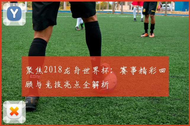 聚焦2018龙舟世界杯：赛事精彩回顾与竞技亮点全解析
