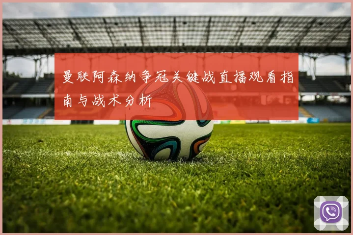 曼联阿森纳争冠关键战直播观看指南与战术分析