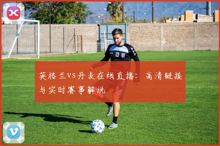 英格兰vs丹麦在线直播：高清链接与实时赛事解说