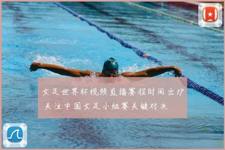 女足世界杯视频直播赛程时间出炉 关注中国女足小组赛关键对决