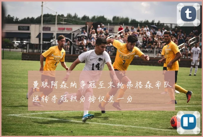 曼联阿森纳争冠至末轮弗格森率队逆转夺冠积分榜仅差一分