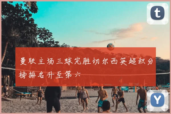 曼联主场三球完胜切尔西英超积分榜排名升至第六